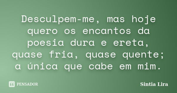 Desculpem-me, mas hoje quero os encantos da poesia dura e ereta, quase fria, quase quente; a única que cabe em mim.... Frase de Sintia Lira.