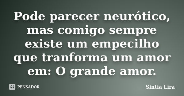 Pode parecer neurótico, mas comigo sempre existe um empecilho que tranforma um amor em: O grande amor.... Frase de Sintia Lira.