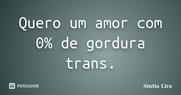 Quero um amor com 0% de gordura trans.... Frase de Sintia Lira.