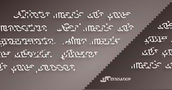 Sinto mais do que demonstro. Sei mais do que aparento. Amo mais do que devia. Quero mais do que posso.