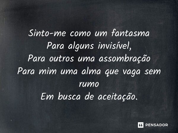 ⁠Sinto-me como um fantasma Para alguns invisível, Para outros uma assombração Para mim uma alma que vaga sem rumo Em busca de aceitação.