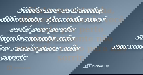Sinto-me estranha, diferente. Quando você está por perto simplesmente não encontro razão para não sorrir.