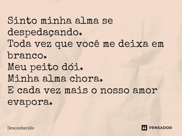 ⁠Sinto minha alma se despedaçando. Toda vez que você me deixa em branco. Meu peito dói. Minha alma chora. E cada vez mais o nosso amor evapora.