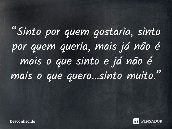 ⁠“Sinto por quem gostaria, sinto por quem queria, mais já não é mais o que sinto e já não é mais o que quero…sinto muito.”