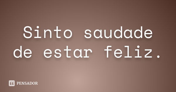 Sinto saudade de estar feliz.