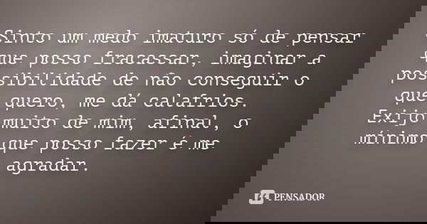 Sinto um medo imaturo só de pensar que posso fracassar, imaginar a possibilidade de não conseguir o que quero, me dá calafrios. Exijo muito de mim, afinal, o mí... Frase de Anônimo.