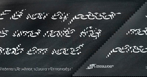 E lá vou eu, passar mais uma noite fria, pensando em você.... Frase de Sintoma De Amor (Laura Fernandes).
