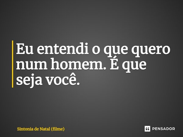 ⁠Eu entendi o que quero num homem. É que seja você.... Frase de Sintonia de Natal (filme).