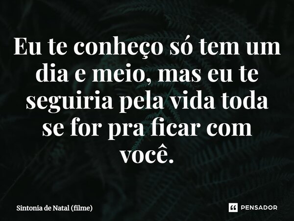 ⁠Eu te conheço só tem um dia e meio, mas eu te seguiria pela vida toda se for pra ficar com você.... Frase de Sintonia de Natal (filme).