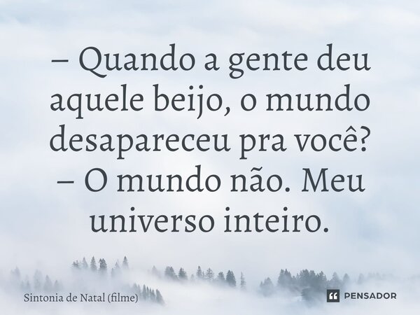 ⁠– Quando a gente deu aquele beijo, o mundo desapareceu pra você? – O mundo não. Meu universo inteiro.... Frase de Sintonia de Natal (filme).