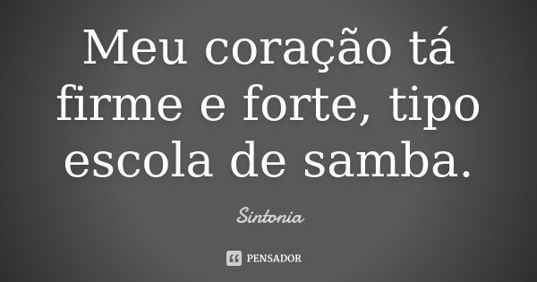Meu coração tá firme e forte, tipo escola de samba.... Frase de Sintonia.