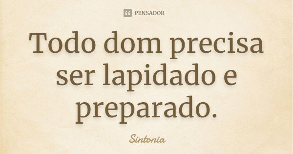 Todo dom precisa ser lapidado e preparado.... Frase de Sintonia.