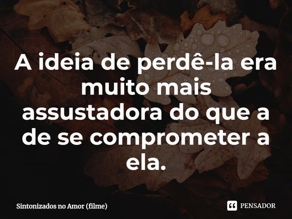 ⁠A ideia de perdê-la era muito mais assustadora do que a de se comprometer a ela.... Frase de Sintonizados no Amor (filme).