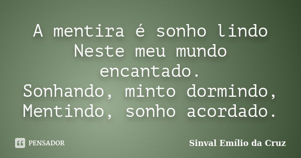 A mentira é sonho lindo Neste meu mundo encantado. Sonhando, minto dormindo, Mentindo, sonho acordado.... Frase de Sinval Emílio da Cruz.