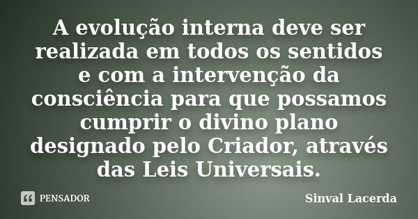 A evolução interna deve ser realizada em todos os sentidos e com a intervenção da consciência para que possamos cumprir o divino plano designado pelo Criador, a... Frase de Sinval Lacerda.