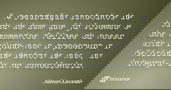 A recordação constante de tudo de bom que já vivemos e dos momentos felizes da nossa vida ajuda-nos a preservar a felicidade dentro de nós, ao integrá-la na con... Frase de Sinval Lacerda.
