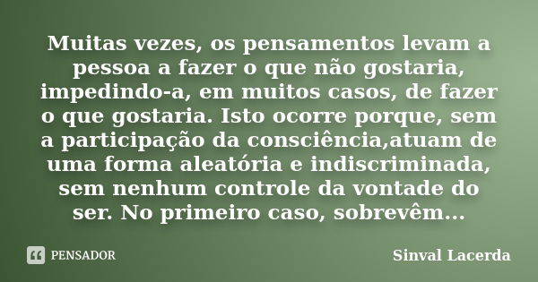 Muitas vezes, os pensamentos levam a pessoa a fazer o que não gostaria, impedindo-a, em muitos casos, de fazer o que gostaria. Isto ocorre porque, sem a partici... Frase de Sinval Lacerda.