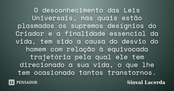 O desconhecimento das Leis Universais, nas quais estão plasmados os supremos desígnios do Criador e a finalidade essencial da vida, tem sido a causa do desvio d... Frase de Sinval Lacerda.