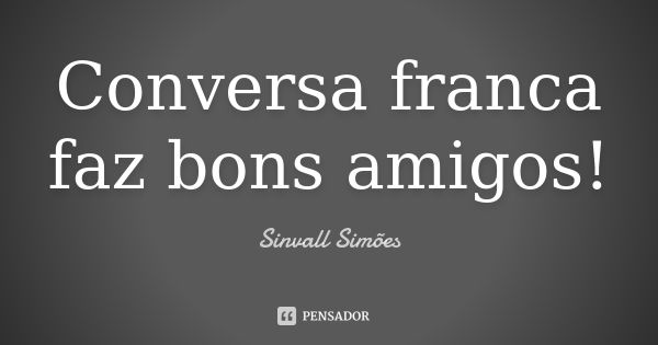 Conversa franca faz bons amigos!... Frase de Sinvall Simões.