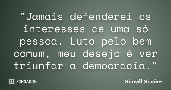 "Jamais defenderei os interesses de uma só pessoa. Luto pelo bem comum, meu desejo é ver triunfar a democracia."... Frase de Sinvall Simões.