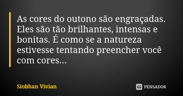 As cores do outono são engraçadas. Eles são tão brilhantes, intensas e bonitas. É como se a natureza estivesse tentando preencher você com cores...... Frase de Siobhan Vivian.