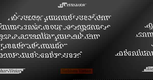 Às vezes, quando você tem alguma coisa nova, se engana e começa a acreditar que ela tem o poder de mudar absolutamente tudo sobre você.... Frase de Siobhan Vivian.