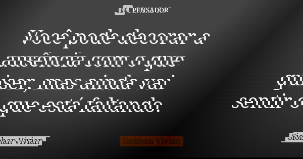 Você pode decorar a ausência com o que quiser, mas ainda vai sentir o que está faltando.... Frase de Siobhan Vivian.
