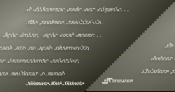 A diferença pode ser singela... Mas podemos realizá-la. Seja único, seja você mesmo... Em cada ato ou ação desenvolto, Avêsso ao inconsciente coletivo, Colabore... Frase de Siomara Reis Teixeira.