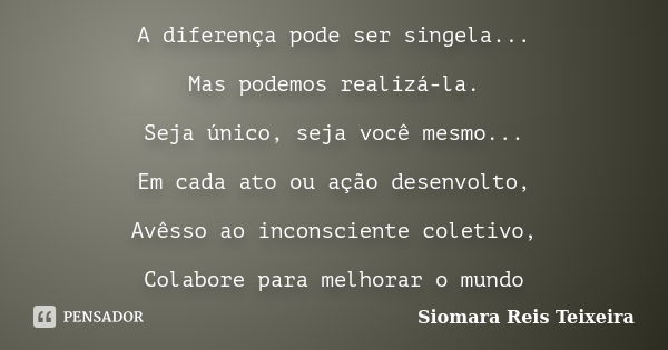 A diferença pode ser singela... Mas podemos realizá-la. Seja único, seja você mesmo... Em cada ato ou ação desenvolto, Avêsso ao inconsciente coletivo, Colabore... Frase de Siomara Reis Teixeira.