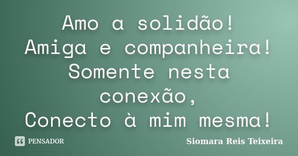 Amo a solidão! Amiga e companheira! Somente nesta conexão, Conecto à mim mesma!... Frase de Siomara Reis Teixeira.