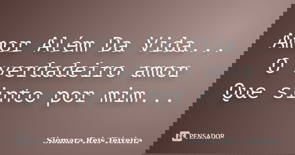 Amor Além Da Vida... O verdadeiro amor Que sinto por mim...... Frase de Siomara Reis Teixeira.