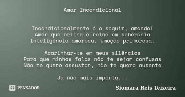 Amor Incondicional Incondicionalmente é o seguir, amando! Amor que brilha e reina em soberania Inteligência amorosa, emoção primorosa. Acarinhar-te em meus silê... Frase de Siomara Reis Teixeira.