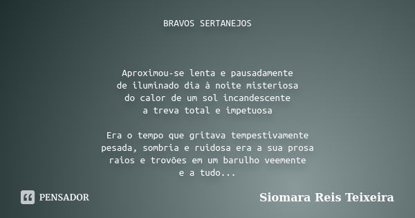 BRAVOS SERTANEJOS Aproximou-se lenta e pausadamente de iluminado dia à noite misteriosa do calor de um sol incandescente a treva total e impetuosa Era o tempo q... Frase de Siomara Reis Teixeira.