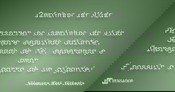 Caminhos da Vida Percorrer os caminhos da vida Sempre seguindo adiante, Impregnado de fé, esperança e amor É possuir a garra de um gigante!... Frase de Siomara Reis Teixeira.