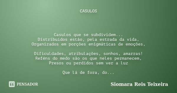 CASULOS Casulos que se subdividem... Distribuídos estão, pela estrada da vida, Organizados em porções enigmáticas de emoções, Dificuldades, atribulações, sonhos... Frase de Siomara Reis Teixeira.