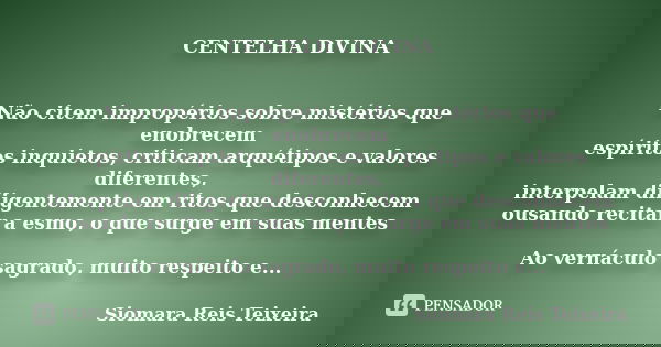 CENTELHA DIVINA Não citem impropérios sobre mistérios que enobrecem espíritos inquietos, criticam arquétipos e valores diferentes, interpelam diligentemente em ... Frase de ©Siomara Reis Teixeira.