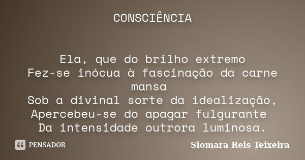 CONSCIÊNCIA Ela, que do brilho extremo Fez-se inócua à fascinação da carne mansa Sob a divinal sorte da idealização, Apercebeu-se do apagar fulgurante Da intens... Frase de Siomara Reis Teixeira.