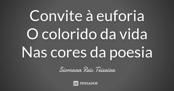 Convite à euforia O colorido da vida Nas cores da poesia... Frase de Siomara Reis Teixeira.