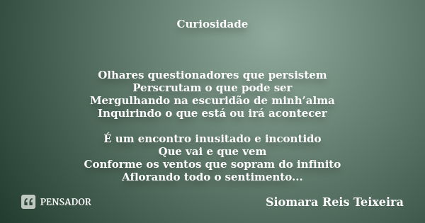 Curiosidade Olhares questionadores que persistem Perscrutam o que pode ser Mergulhando na escuridão de minh’alma Inquirindo o que está ou irá acontecer É um enc... Frase de Siomara Reis Teixeira.