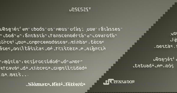 DESEJEI Desejei em todos os meus dias, que falasses que toda a fantasia transcenderia a covardia implorei que compreendesses minhas faces nestas fases polifásic... Frase de ©Siomara Reis Teixeira.
