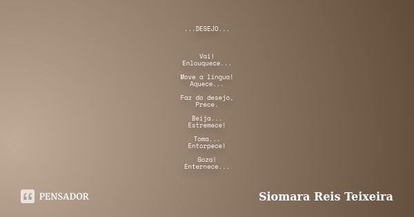 ...DESEJO... Vai! Enlouquece... Move a língua! Aquece... Faz do desejo, Prece. Beija... Estremece! Toma... Entorpece! Goza! Enternece...... Frase de Siomara Reis Teixeira.