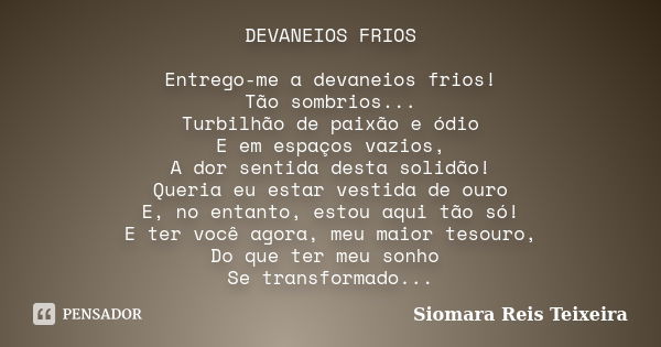 DEVANEIOS FRIOS Entrego-me a devaneios frios! Tão sombrios... Turbilhão de paixão e ódio E em espaços vazios, A dor sentida desta solidão! Queria eu estar vesti... Frase de Siomara Reis Teixeira.