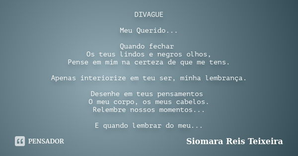 DIVAGUE Meu Querido... Quando fechar Os teus lindos e negros olhos, Pense em mim na certeza de que me tens. Apenas interiorize em teu ser, minha lembrança. Dese... Frase de Siomara Reis Teixeira.