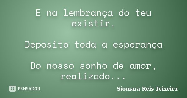E na lembrança do teu existir, Deposito toda a esperança Do nosso sonho de amor, realizado...... Frase de Siomara Reis Teixeira.