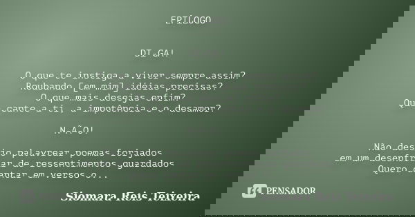 EPÍLOGO DI-GA! O que te instiga a viver sempre assim? Roubando [em mim] idéias precisas? O que mais desejas enfim? Que cante a ti, a impotência e o desamor? N-Ã... Frase de Siomara Reis Teixeira.