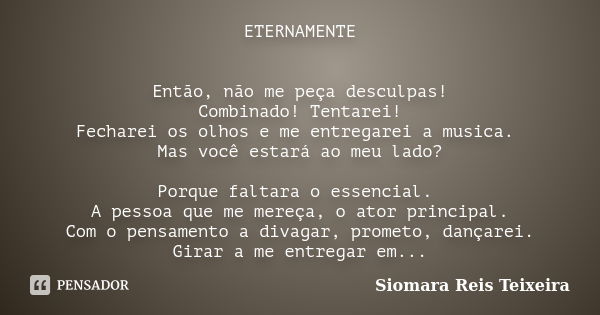 ETERNAMENTE Então, não me peça desculpas! Combinado! Tentarei! Fecharei os olhos e me entregarei a musica. Mas você estará ao meu lado? Porque faltara o essenci... Frase de Siomara Reis Teixeira.