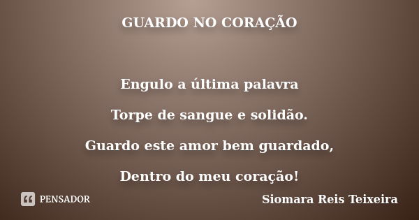 GUARDO NO CORAÇÃO Engulo a última palavra Torpe de sangue e solidão. Guardo este amor bem guardado, Dentro do meu coração!... Frase de Siomara Reis Teixeira.