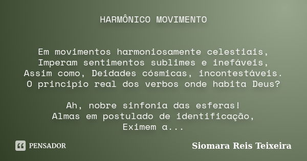 HARMÔNICO MOVIMENTO Em movimentos harmoniosamente celestiais, Imperam sentimentos sublimes e inefáveis, Assim como, Deidades cósmicas, incontestáveis. O princip... Frase de Siomara Reis Teixeira.