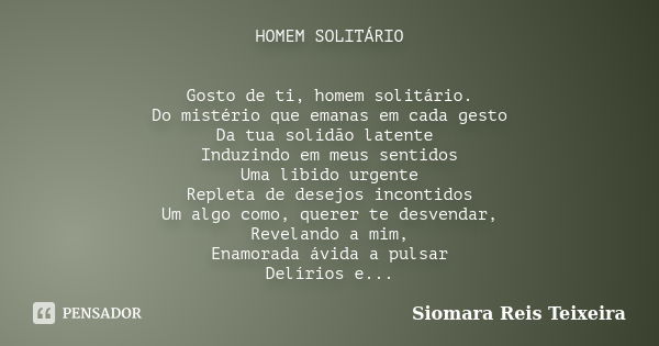 HOMEM SOLITÁRIO Gosto de ti, homem solitário. Do mistério que emanas em cada gesto Da tua solidão latente Induzindo em meus sentidos Uma libido urgente Repleta ... Frase de Siomara Reis Teixeira.