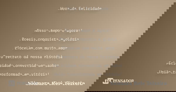 Hora da Felicidade Nosso tempo é agora! Poesia,conquista e glória Pincelam com muito amor O retrato da nossa história Felicidade convertida em sabor União trans... Frase de Siomara Reis Teixeira.